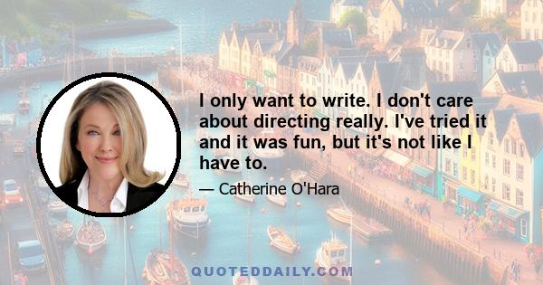 I only want to write. I don't care about directing really. I've tried it and it was fun, but it's not like I have to.