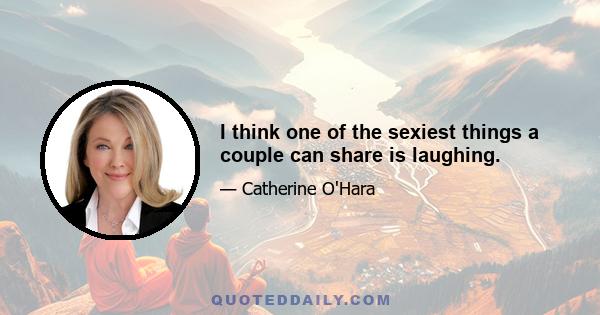 I think one of the sexiest things a couple can share is laughing.