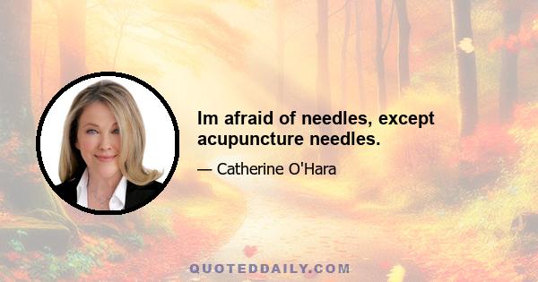 Im afraid of needles, except acupuncture needles.