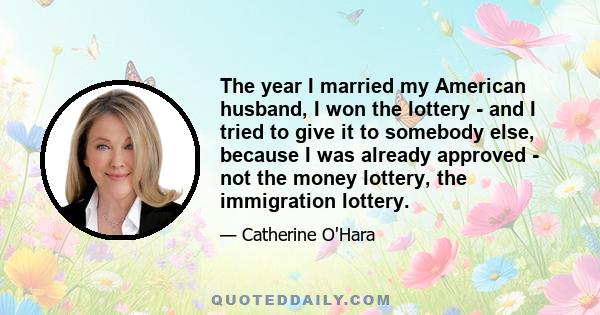 The year I married my American husband, I won the lottery - and I tried to give it to somebody else, because I was already approved - not the money lottery, the immigration lottery.