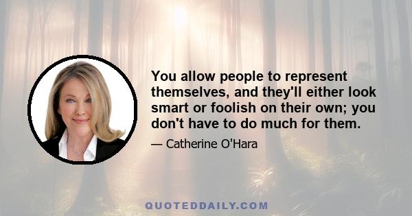 You allow people to represent themselves, and they'll either look smart or foolish on their own; you don't have to do much for them.