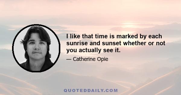 I like that time is marked by each sunrise and sunset whether or not you actually see it.