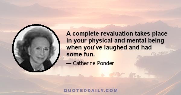 A complete revaluation takes place in your physical and mental being when you've laughed and had some fun.