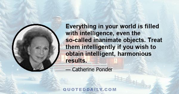 Everything in your world is filled with intelligence, even the so-called inanimate objects. Treat them intelligently if you wish to obtain intelligent, harmonious results.