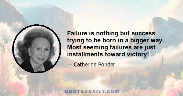 Failure is nothing but success trying to be born in a bigger way. Most seeming failures are just installments toward victory!