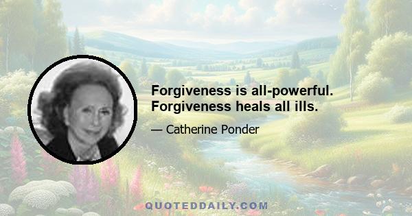 Forgiveness is all-powerful. Forgiveness heals all ills.