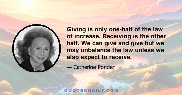 Giving is only one-half of the law of increase. Receiving is the other half. We can give and give but we may unbalance the law unless we also expect to receive.