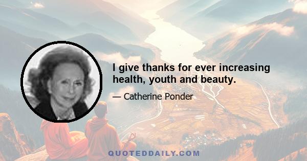 I give thanks for ever increasing health, youth and beauty.