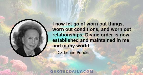 I now let go of worn out things, worn out conditions, and worn out relationships. Divine order is now established and maintained in me and in my world.