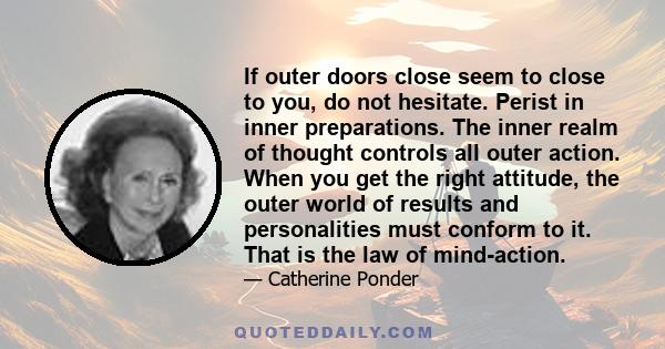 If outer doors close seem to close to you, do not hesitate. Perist in inner preparations. The inner realm of thought controls all outer action. When you get the right attitude, the outer world of results and