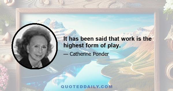 It has been said that work is the highest form of play.