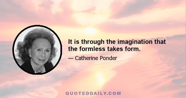 It is through the imagination that the formless takes form.