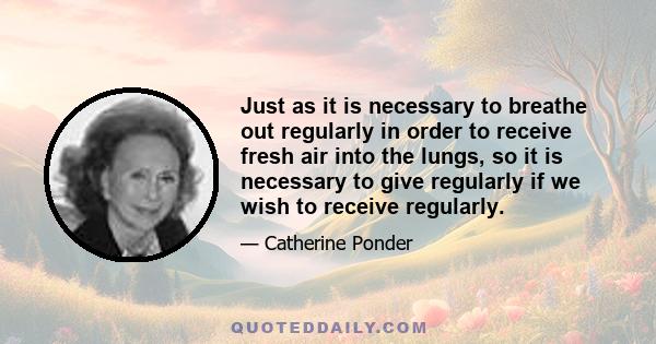 Just as it is necessary to breathe out regularly in order to receive fresh air into the lungs, so it is necessary to give regularly if we wish to receive regularly.