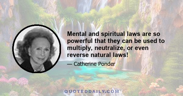 Mental and spiritual laws are so powerful that they can be used to multiply, neutralize, or even reverse natural laws!