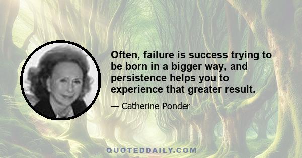 Often, failure is success trying to be born in a bigger way, and persistence helps you to experience that greater result.