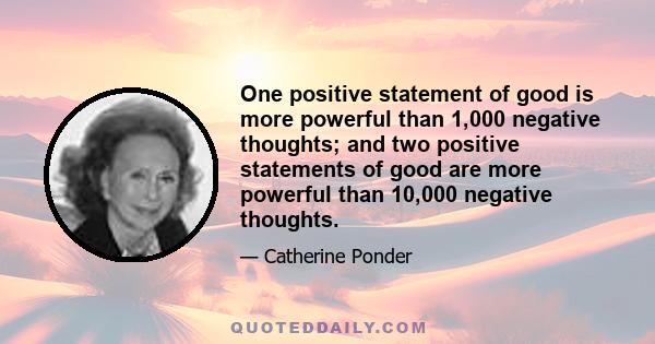 One positive statement of good is more powerful than 1,000 negative thoughts; and two positive statements of good are more powerful than 10,000 negative thoughts.