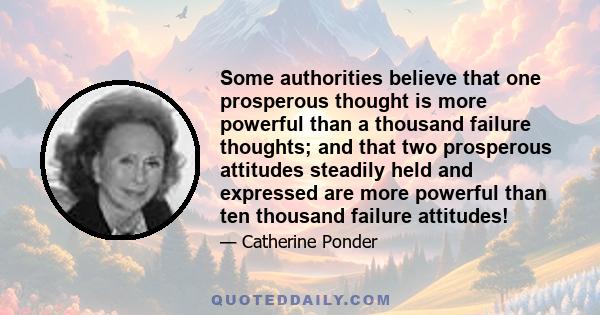 Some authorities believe that one prosperous thought is more powerful than a thousand failure thoughts; and that two prosperous attitudes steadily held and expressed are more powerful than ten thousand failure attitudes!