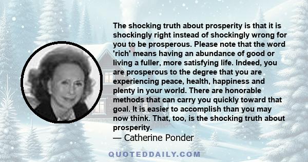 The shocking truth about prosperity is that it is shockingly right instead of shockingly wrong for you to be prosperous. Please note that the word 'rich' means having an abundance of good or living a fuller, more