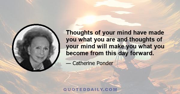 Thoughts of your mind have made you what you are and thoughts of your mind will make you what you become from this day forward.