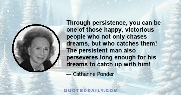 Through persistence, you can be one of those happy, victorious people who not only chases dreams, but who catches them! The persistent man also perseveres long enough for his dreams to catch up with him!