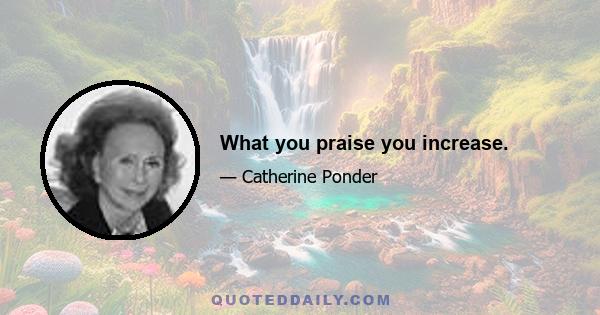 What you praise you increase.