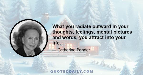 What you radiate outward in your thoughts, feelings, mental pictures and words, you attract into your life.