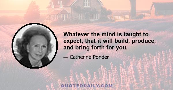 Whatever the mind is taught to expect, that it will build, produce, and bring forth for you.