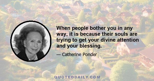 When people bother you in any way, it is because their souls are trying to get your divine attention and your blessing.