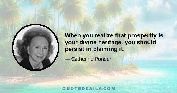 When you realize that prosperity is your divine heritage, you should persist in claiming it.