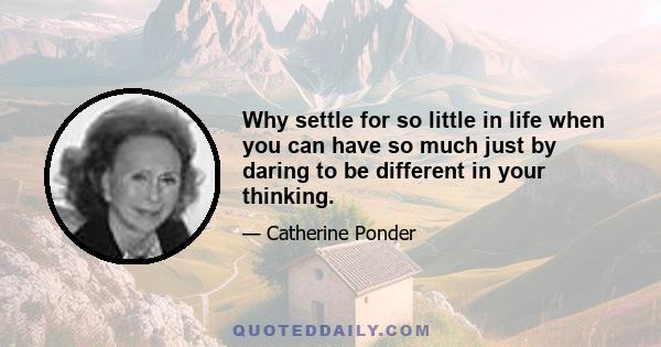 Why settle for so little in life when you can have so much just by daring to be different in your thinking.