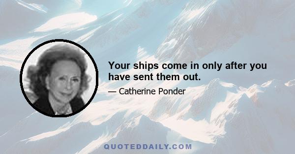 Your ships come in only after you have sent them out.