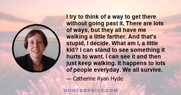 I try to think of a way to get there without going past it. There are lots of ways, but they all have me walking a little farther. And that's stupid, I decide. What am I, a little kid? I can stand to see something it