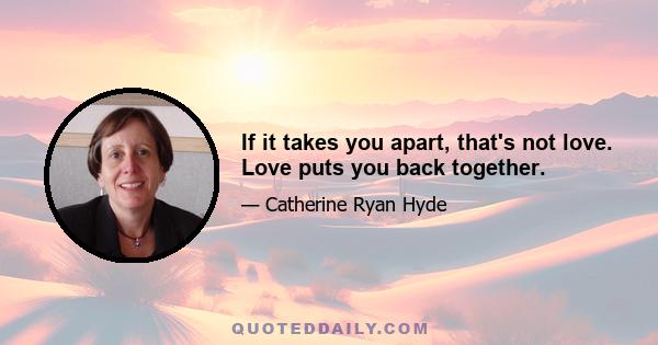 If it takes you apart, that's not love. Love puts you back together.