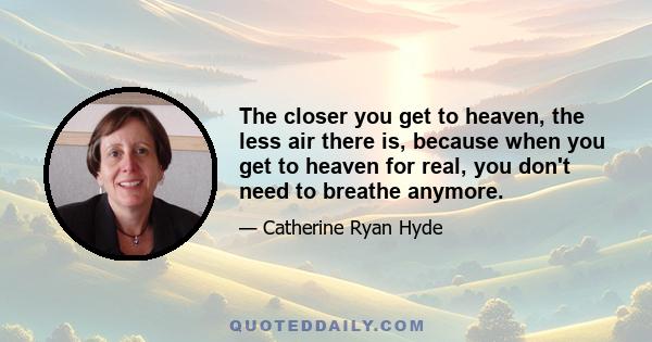 The closer you get to heaven, the less air there is, because when you get to heaven for real, you don't need to breathe anymore.