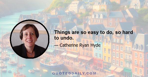 Things are so easy to do, so hard to undo.