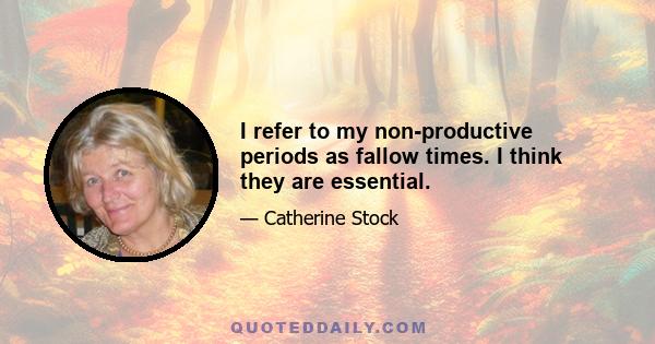 I refer to my non-productive periods as fallow times. I think they are essential.