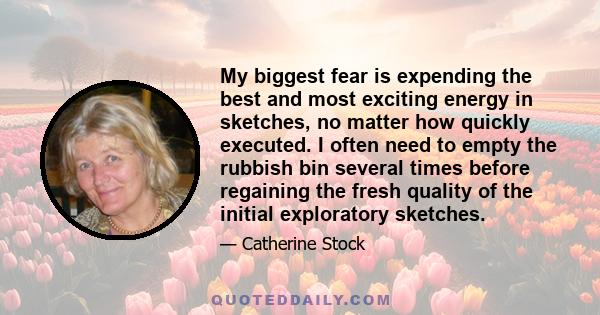 My biggest fear is expending the best and most exciting energy in sketches, no matter how quickly executed. I often need to empty the rubbish bin several times before regaining the fresh quality of the initial