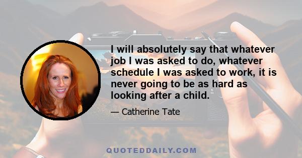 I will absolutely say that whatever job I was asked to do, whatever schedule I was asked to work, it is never going to be as hard as looking after a child.