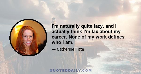 I'm naturally quite lazy, and I actually think I'm lax about my career. None of my work defines who I am.