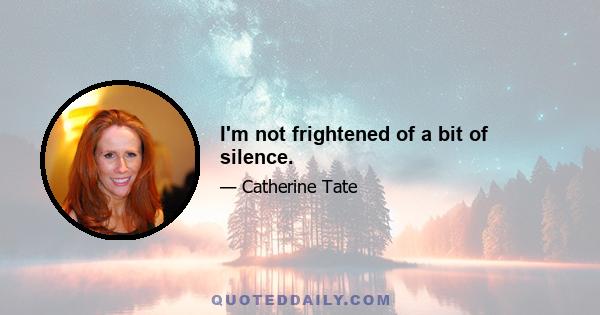 I'm not frightened of a bit of silence.