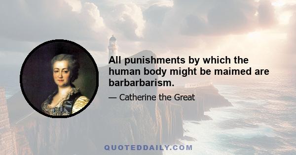 All punishments by which the human body might be maimed are barbarbarism.