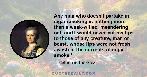 Any man who doesn't partake in cigar smoking is nothing more than a weak-willed, meandering oaf, and I would never put my lips to those of any creature, man or beast, whose lips were not fresh awash in the currents of