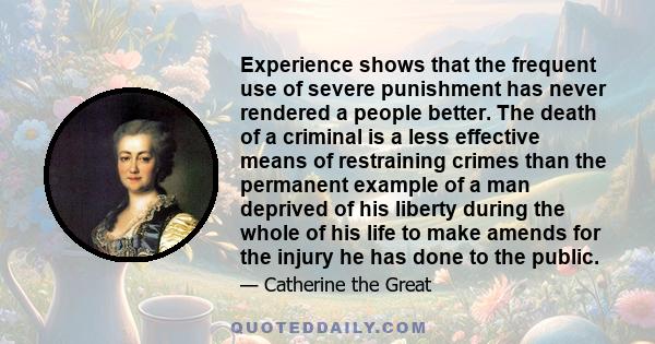 Experience shows that the frequent use of severe punishment has never rendered a people better. The death of a criminal is a less effective means of restraining crimes than the permanent example of a man deprived of his 