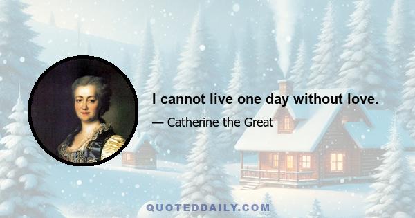 I cannot live one day without love.