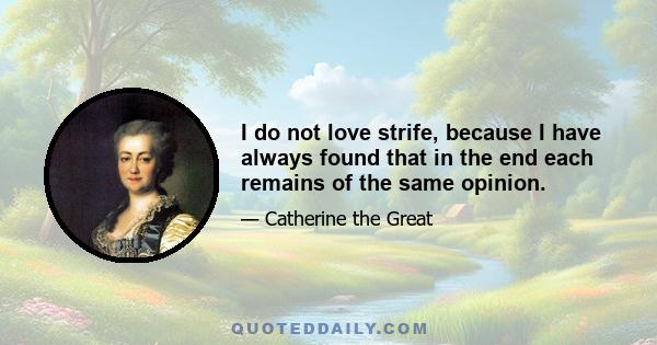 I do not love strife, because I have always found that in the end each remains of the same opinion.