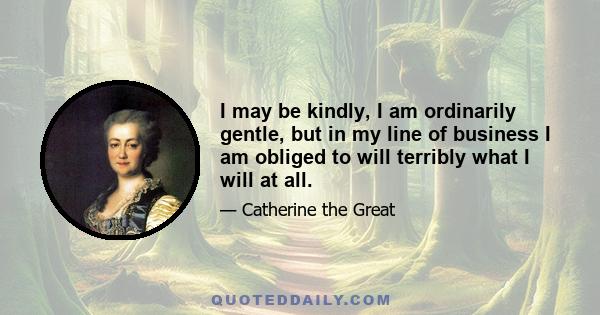 I may be kindly, I am ordinarily gentle, but in my line of business I am obliged to will terribly what I will at all.