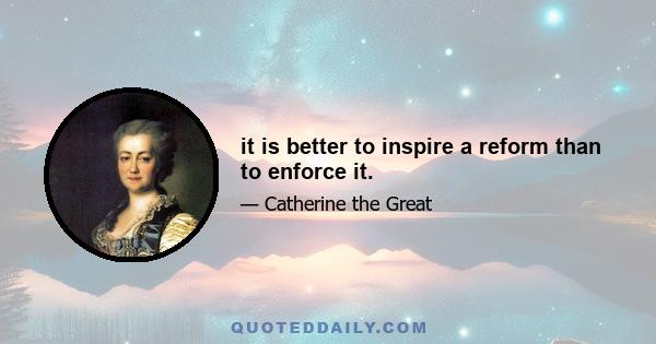 it is better to inspire a reform than to enforce it.