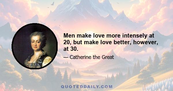 Men make love more intensely at 20, but make love better, however, at 30.