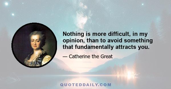 Nothing is more difficult, in my opinion, than to avoid something that fundamentally attracts you.