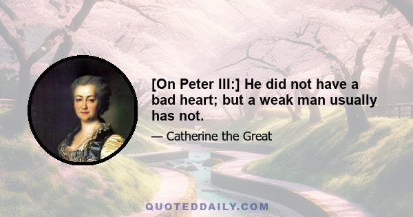 [On Peter III:] He did not have a bad heart; but a weak man usually has not.